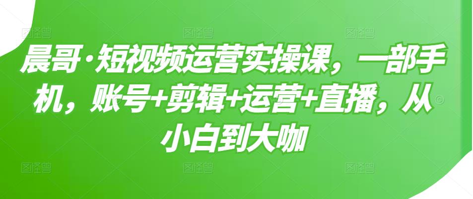 短视频运营实操课，一部手机，账号+剪辑+运营+直播，从小白到大咖