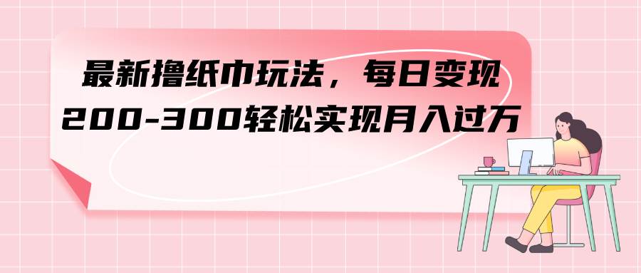 最新撸纸巾玩法，每日变现 200-300轻松实现月入过万