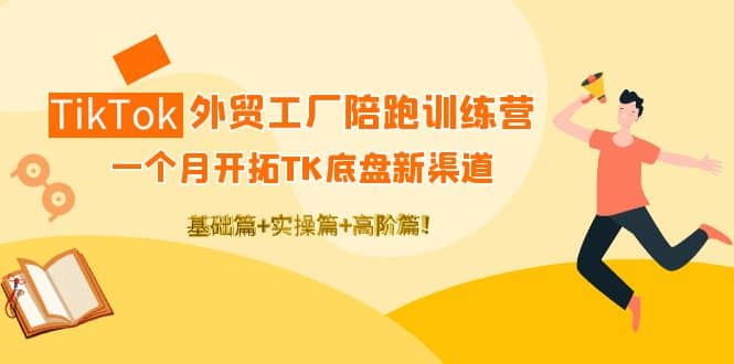 TikTok外贸工厂陪跑训练营：一个月开拓TK底盘新渠道 基础+实操+高阶篇