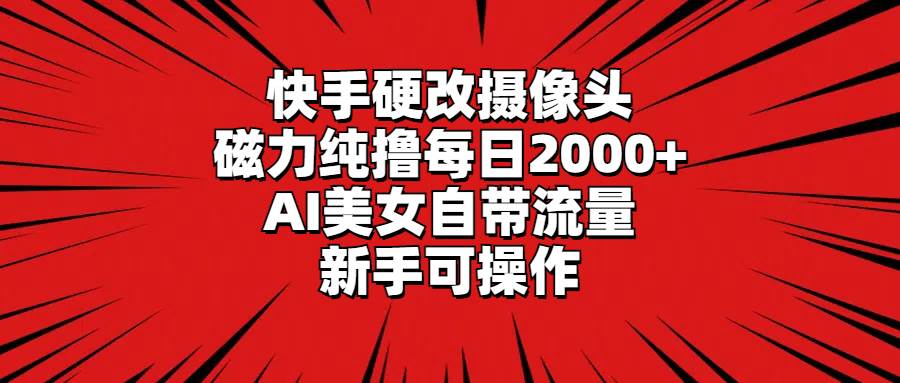 快手硬改摄像头，磁力纯撸每日2000+，AI美女自带流量，新手可操作