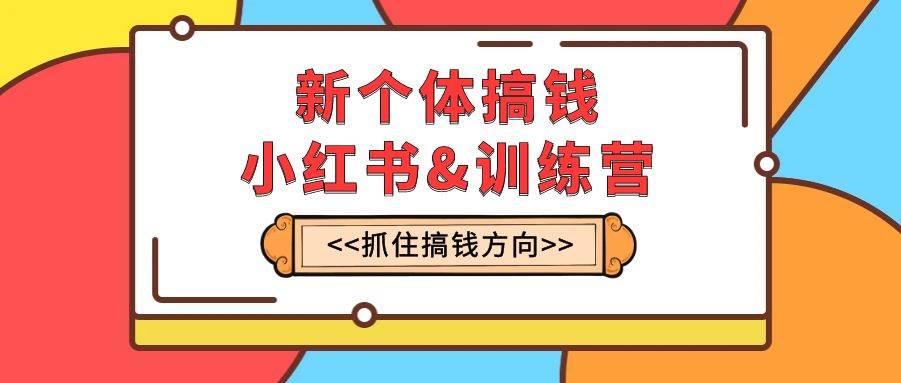 新个体·搞钱-小红书训练营：实战落地运营方法，抓住搞钱方向，每月多搞2w+