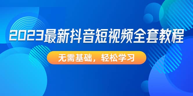 2023最新抖音短视频全套教程，无需基础，轻松学习