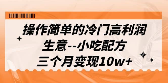 操作简单的冷门高利润生意–小吃配方，三个月变现10w+（教程+配方资料）