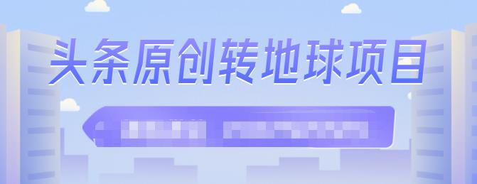 外面收2000大洋的头条原创转地球项目，单号每天做6-8个视频，收益过百很轻松