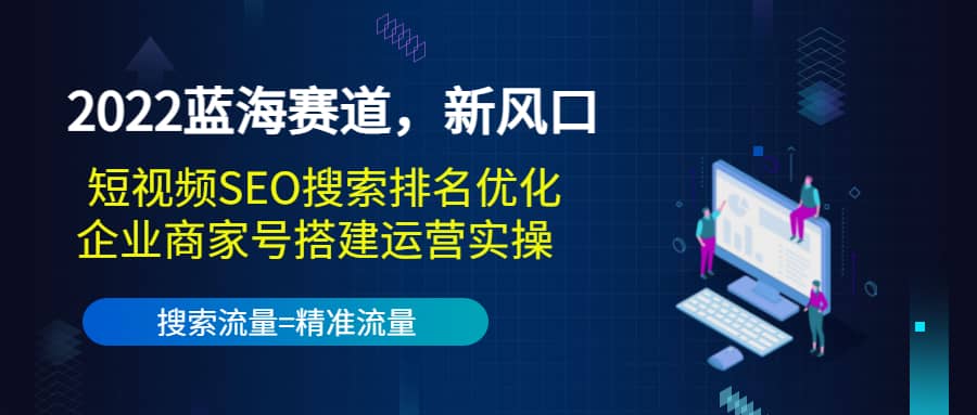 2022蓝海赛道，新风口：短视频SEO搜索排名优化+企业商家号搭建运营实操