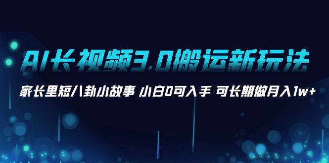 AI长视频3.0搬运新玩法 家长里短八卦小故事 小白0可入手 可长期做月入1w+