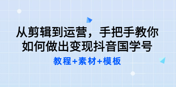 从剪辑到运营，手把手教你如何做出变现抖音国学号（教程+素材+模板