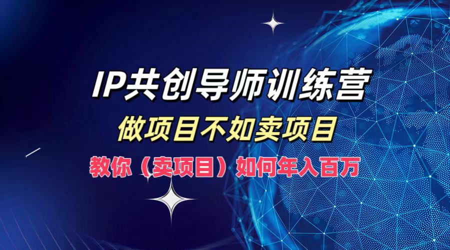 IP共创导师训练营，如何实现年入百万，做项目不如卖项目，教你（卖项目）