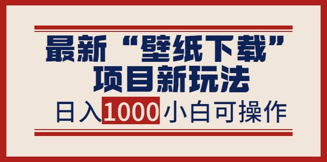 最新“壁纸下载”项目新玩法，小白零基础照抄也能日入1000+