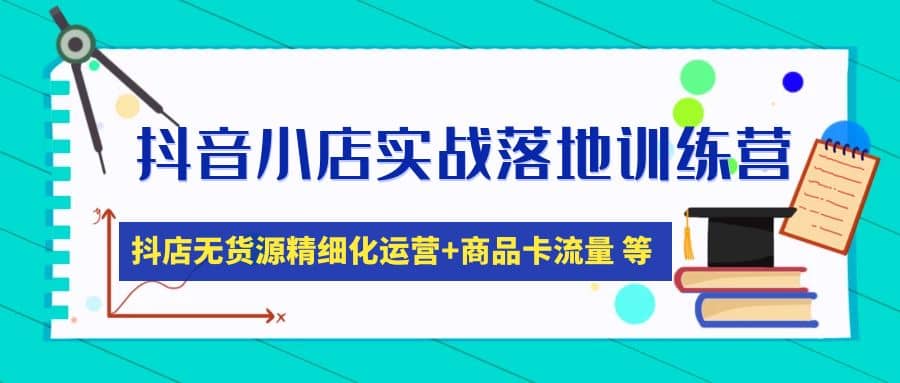 抖音小店实战落地训练营：抖店无货源精细化运营，商品卡流量等等（22节）