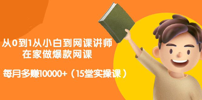 从0到1从小白到网课讲师：在家做爆款网课，每月多赚10000+（15堂实操课）