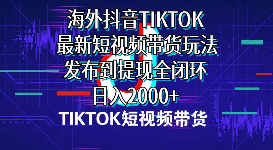 海外短视频带货，最新短视频带货玩法发布到提现全闭环，日入2000+