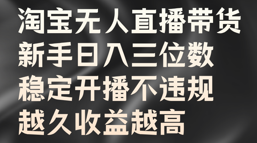 淘宝无人直播带货，新手日入三位数，稳定开播不违规，越久收益越高