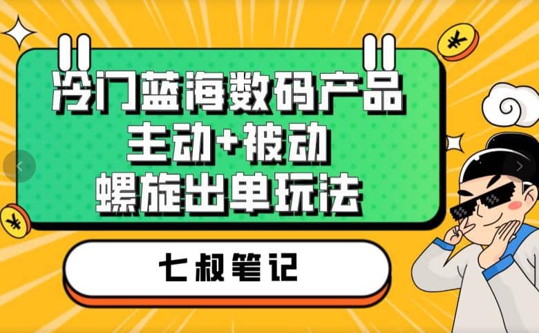 七叔冷门蓝海数码产品，主动+被动螺旋出单玩法，每天百分百出单