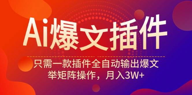 Ai爆文插件，只需一款插件全自动输出爆文，举矩阵操作，月入3W+