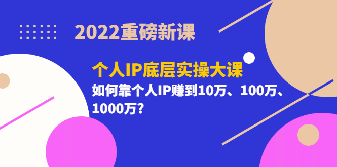 2022重磅新课《个人IP底层实操大课》如何靠个人IP赚到10万、100万、1000万