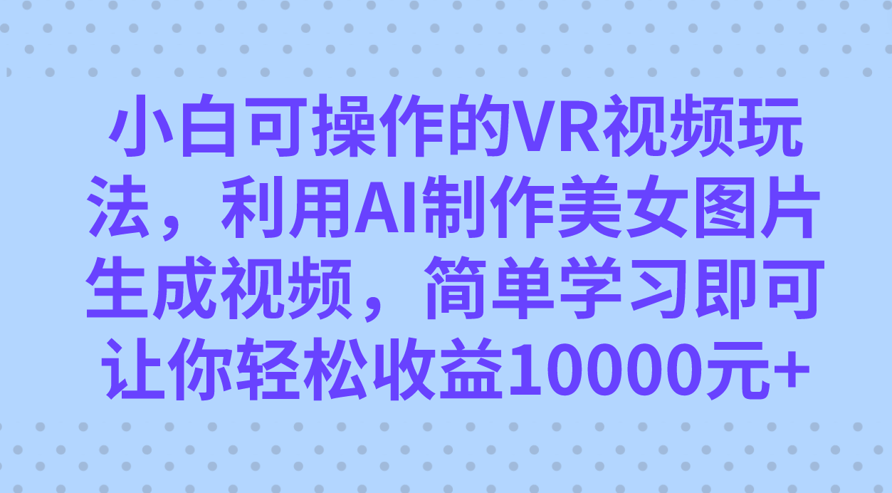 小白可操作的VR视频玩法，利用AI制作美女图片生成视频，你轻松收益10000+