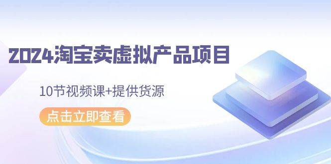 2024淘宝卖虚拟产品项目，10节视频课+提供货源