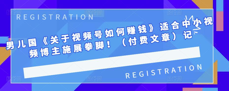 男儿国《关于视频号如何赚钱》适合中小视频博主施展拳脚！（付费文章）