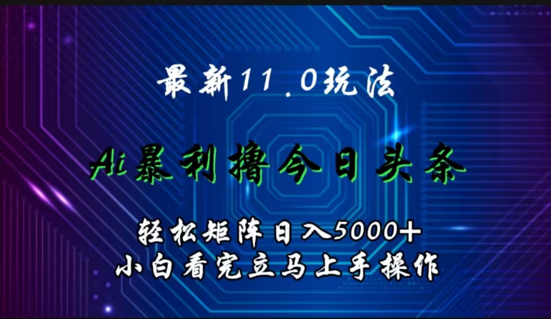 最新11.0玩法 AI辅助撸今日头条轻松实现矩阵日入5000+小白看完即可上手矩阵操作