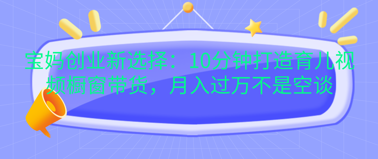 宝妈创业新选择：10分钟打造育儿视频橱窗带货，月入过万不是空谈