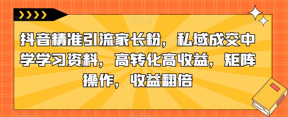 抖音视频精准引流方法父母粉，公域交易量中学学习材料，高转化高回报，引流矩阵实际操作，盈利翻番【揭密】