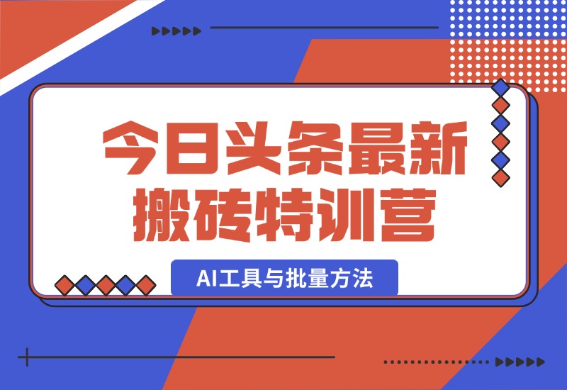 【2024.10.03】头条最新搬砖特训营：最新AI工具与批量方法，掌握头条内容创作与发布技巧