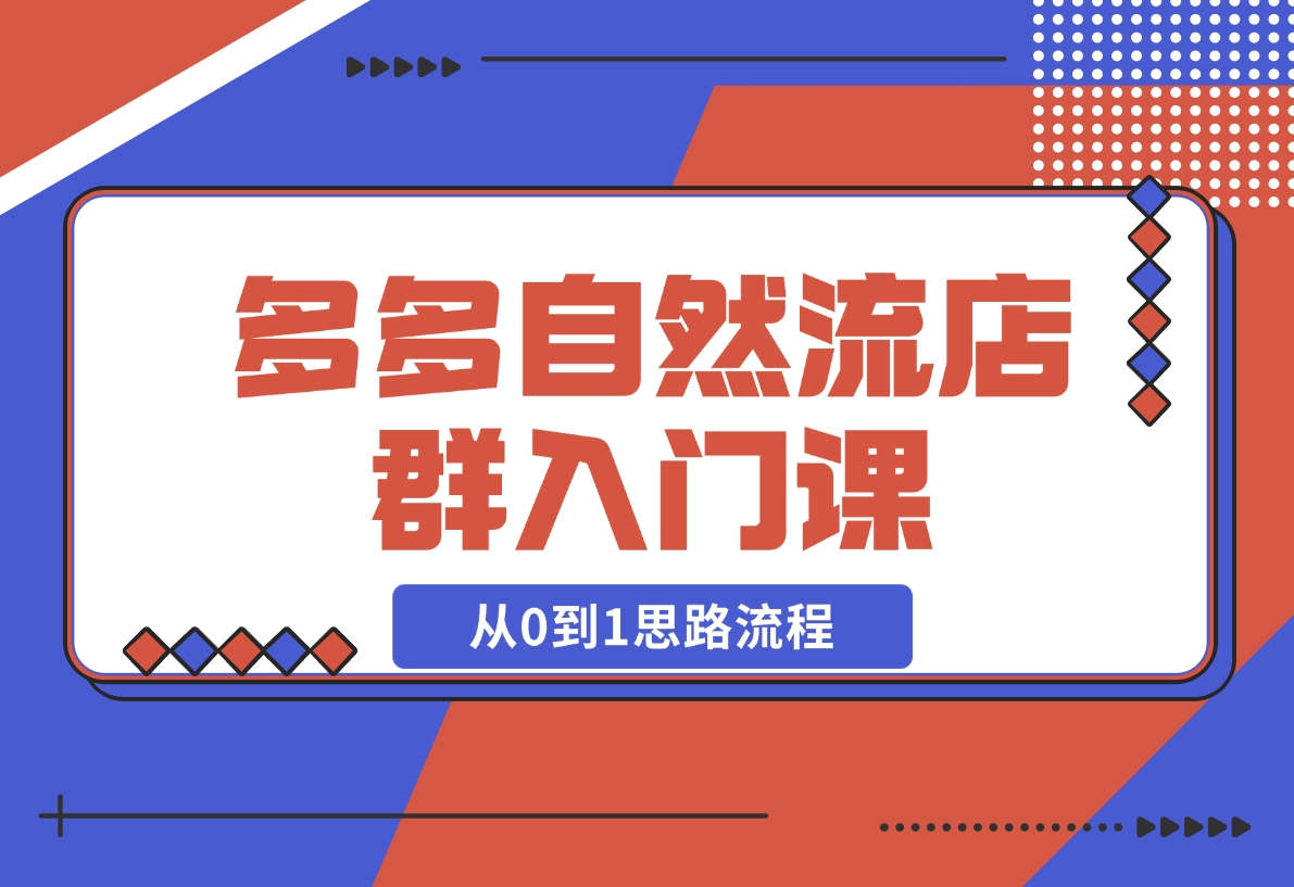 【2024.11.10】多多自然流店群入门课，从0到1思路流程，涵盖开店、加价、截流等关键环节