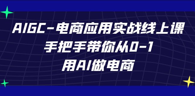 AIGC-电子商务运用实战演练线上课，从零陪你从0-1，用AI开网店