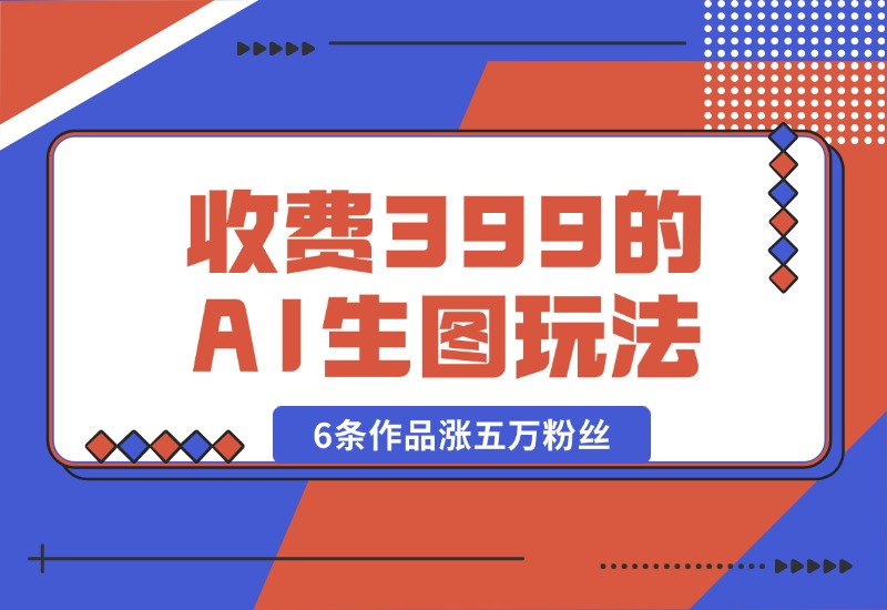 【2024.9.30】收费399的AI生图玩法，6条作品涨五万粉丝