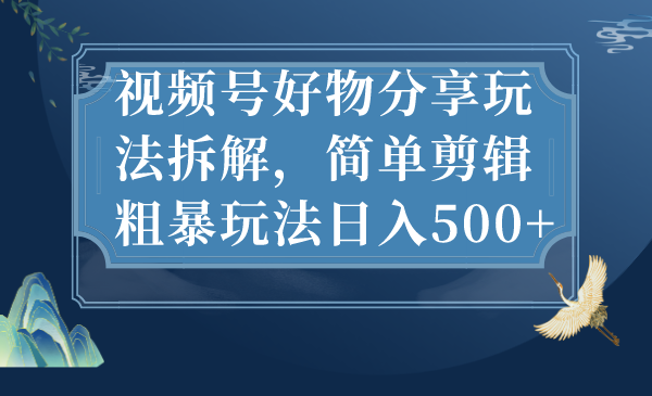 （7002期）微信视频号好物分享游戏玩法拆卸，简易视频剪辑粗鲁游戏玩法日入500