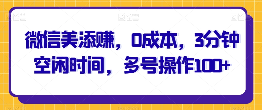 微信美添赚，0成本费，3min空余时间，多号实际操作100