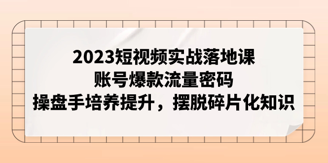 （7757期）2023小视频实战演练落地式课，账户爆品总流量登陆密码，股票操盘手塑造提高，解决碎片化知识