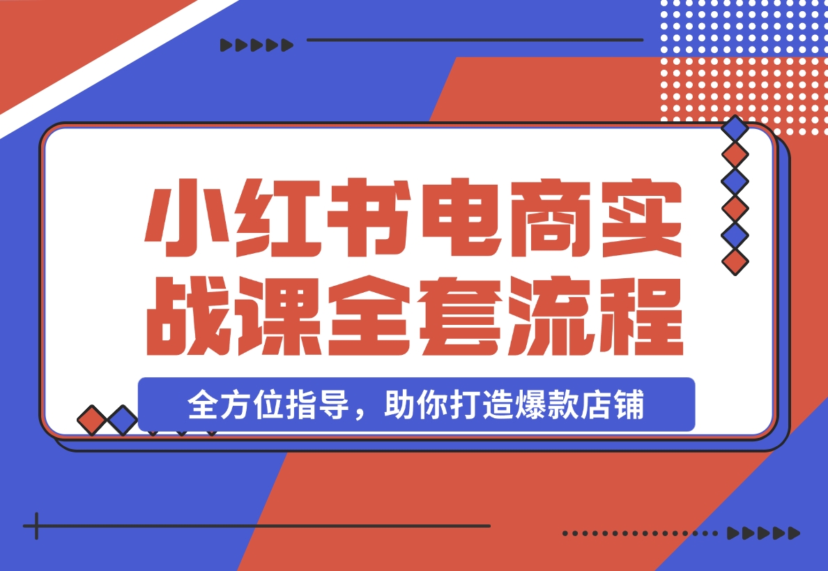 【2024.12.09】小红书电商实战课，开店流程到售后处理，全方位指导，助你打造爆款店铺