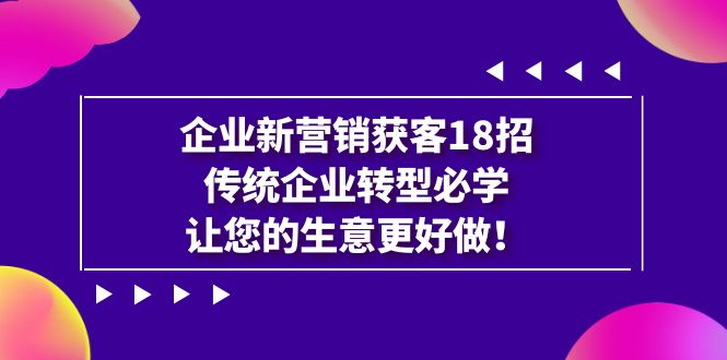 （7185期）公司·营销创新·拓客18招，传统行业·转型发展必会，让你的买卖更强做