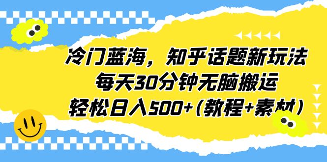 冷门蓝海，知乎话题新玩法，每天30分钟无脑搬运，轻松日入500+(教程+素材)