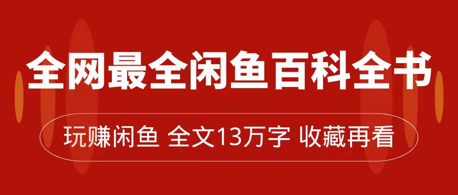 更新最快闲鱼平台百科辞典，全篇13万字符上下，带你玩赚闲鱼卖货，从0到月入了万