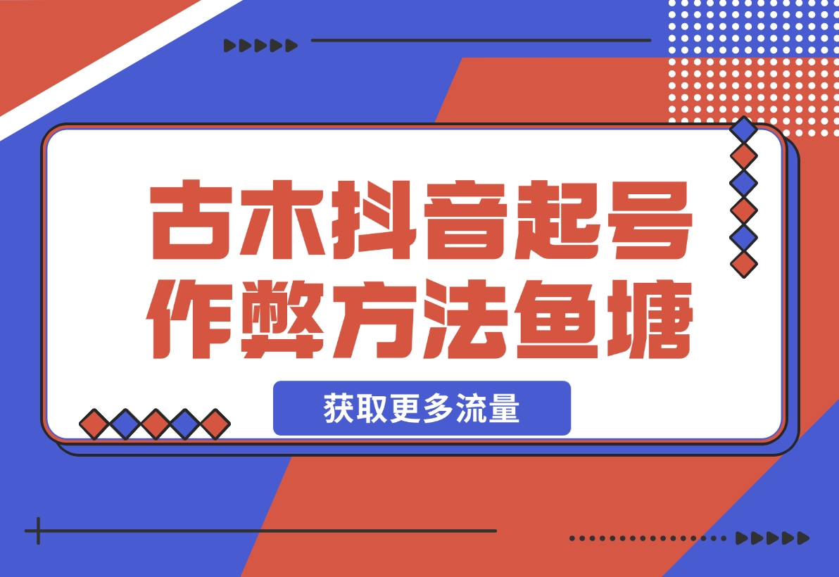 【2024.12.17】古木抖音起号作弊方法鱼塘起号，获取更多流量