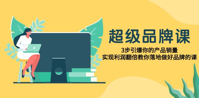 超级品牌课，3步引爆你的产品销量，实现利润翻倍教你落地做好品牌的课