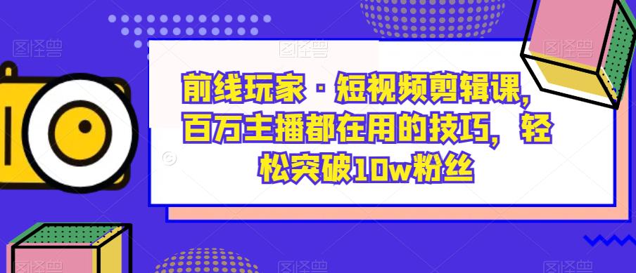 战地游戏玩家·短视频剪辑课，百万主播都是在使用的方法，轻松突破10w粉丝们