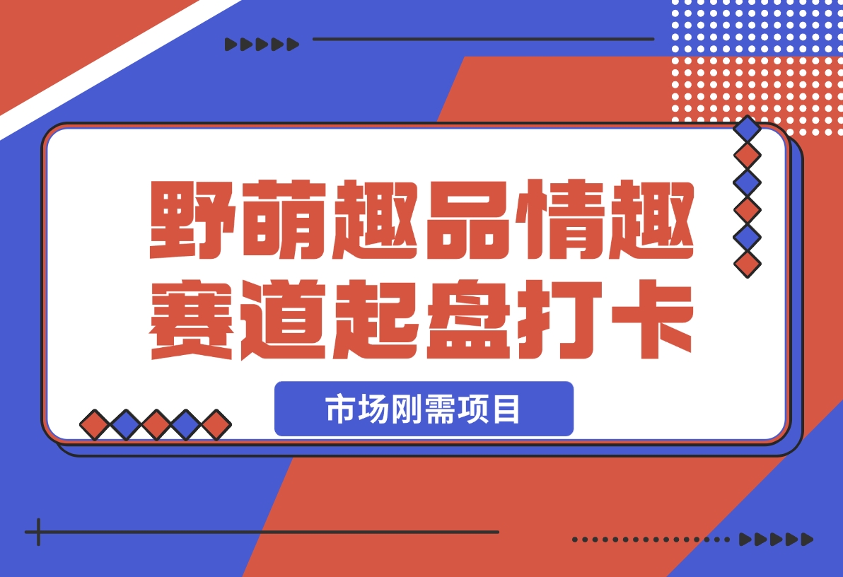 【2024.12.16】情趣赛道训练营，野萌趣品情趣赛道起盘打卡，市场刚需项目