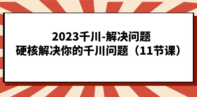 （7214期）2023巨量千川-处理问题，强势处理你巨量千川难题（11堂课）