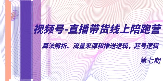 （7220期）微信视频号-直播卖货网上陪跑营第7期：优化算法分析、流量渠道和消息推送逻辑性，养号逻辑性