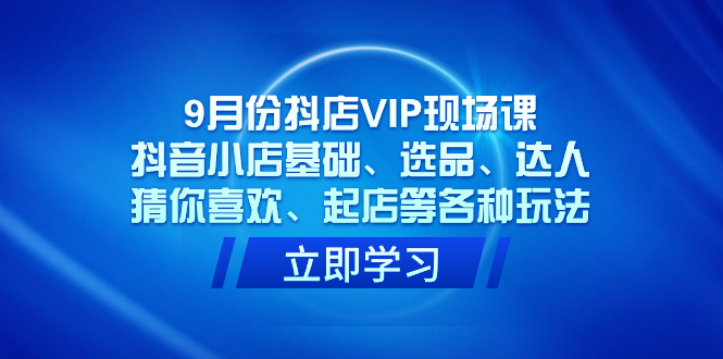 （7476期）9月份抖音小店VIP当场课，抖店基本、选款、大咖、热门推荐、出单等各类游戏玩法