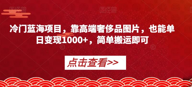 小众蓝海项目，靠高端奢侈品照片，也可以单日转现1000 ，简易运送就可以【揭密】