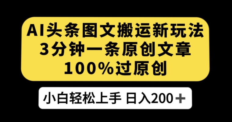 AI今日头条图文并茂运送新模式，3min一条原创文章内容，100%过原创设计轻轻松松日入200 【揭密】