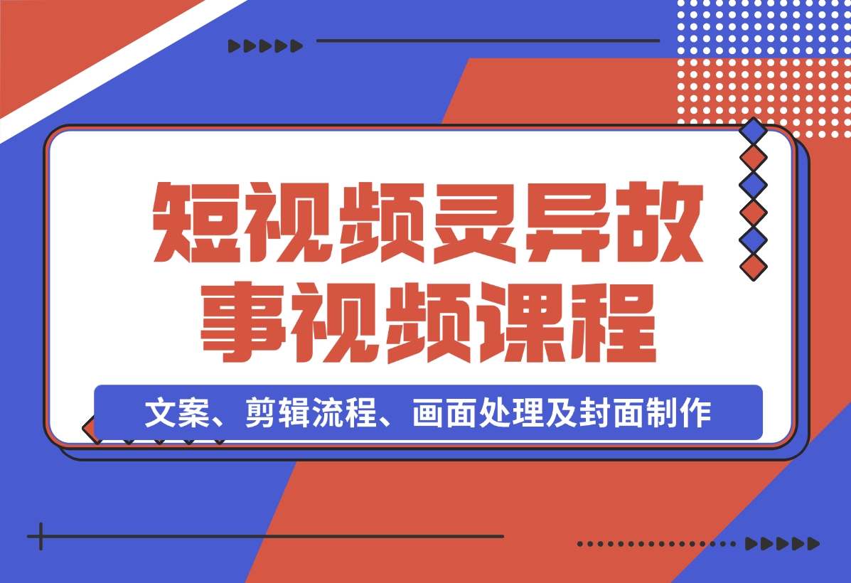 【2024.11.15】灵异故事视频课：文案、剪辑流程、画面处理及封面制作，助力创作者盈利