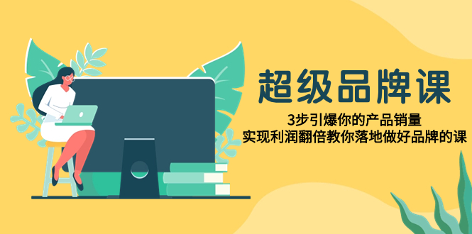 （7778期）非常/知名品牌课，3步点爆你销售额，实现盈利翻番教大家落地式搞好知名品牌课程