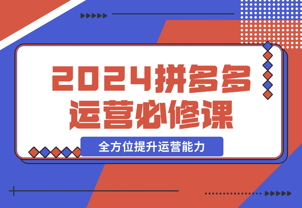 【2024.12.12】拼多多运营必修课：涵盖底层逻辑到活动起爆，全方位提升运营能力