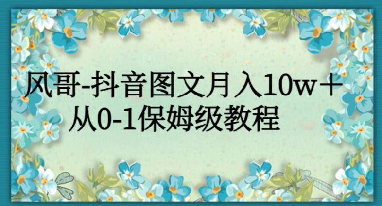 风哥-抖音图文月入10w＋，从0-1保姆级教程